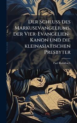 Der Schluss des Markusevangeliums, der Vier-Evangelien-Kanon und die kleinasiatischen Presbyter - Paul Rohrbach - cover