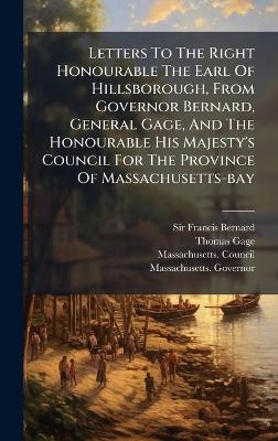 Letters To The Right Honourable The Earl Of Hillsborough, From Governor Bernard, General Gage, And The Honourable His Majesty's Council For The Province Of Massachusetts-bay - Francis Bernard,Thomas Gage,Massachusetts Council - cover