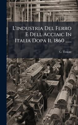 L'industria Del Ferro E Dell Acciaic In Italia Dopa Il 1860 ...... - G Tenore - cover