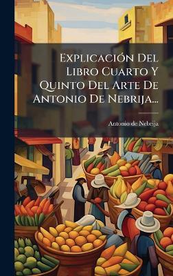 ExplicaciÃ3n Del Libro Cuarto Y Quinto Del Arte De Antonio De Nebrija... - Antonio De Nebrija - cover