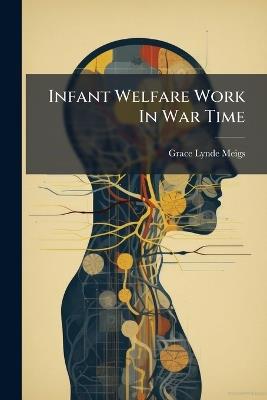 Infant Welfare Work In War Time - Grace Lynde Meigs - cover