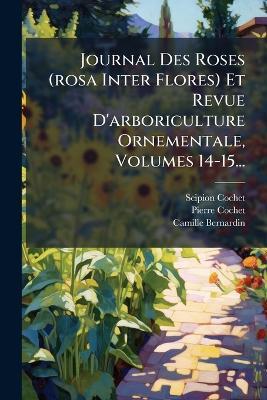 Journal Des Roses (rosa Inter Flores) Et Revue D'arboriculture Ornementale, Volumes 14-15... - Scipion Cochet,Pierre Cochet,Camille Bernardin - cover