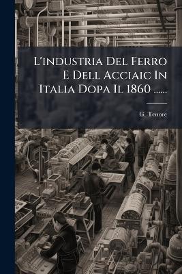 L'industria Del Ferro E Dell Acciaic In Italia Dopa Il 1860 ...... - G Tenore - cover