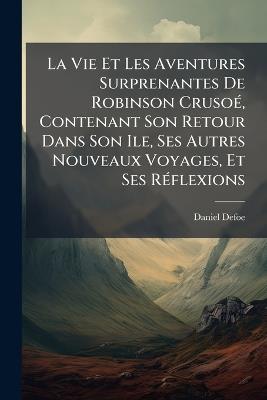 La Vie Et Les Aventures Surprenantes De Robinson CrusoÃ(c), Contenant Son Retour Dans Son Ile, Ses Autres Nouveaux Voyages, Et Ses RÃ(c)flexions - Daniel Defoe - cover