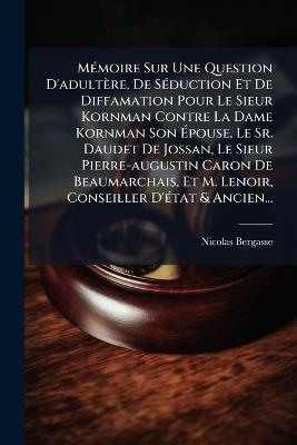 MÃ(c)moire Sur Une Question D'adultère, De SÃ(c)duction Et De Diffamation Pour Le Sieur Kornman Contre La Dame Kornman Son Ãpouse, Le Sr. Daudet De Jossan, Le Sieur Pierre-augustin Caron De Beaumarchais, Et M. Lenoir, Conseiller D'Ã(c)tat & Ancien... - Nicolas Bergasse - cover