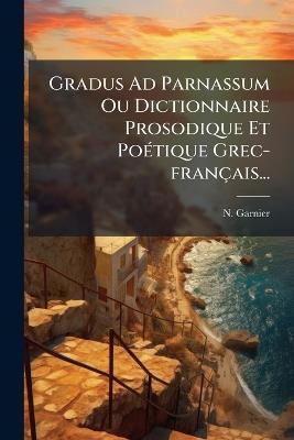 Gradus Ad Parnassum Ou Dictionnaire Prosodique Et PoÃ(c)tique Grec-français... - N Garnier - cover