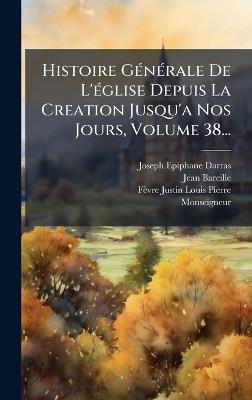 Histoire GÃ(c)nÃ(c)rale De L'Ã(c)glise Depuis La Creation Jusqu'a Nos Jours, Volume 38... - Joseph Epiphane Darras,Jean Bareille - cover