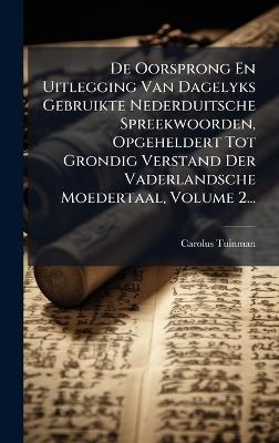 De Oorsprong En Uitlegging Van Dagelyks Gebruikte Nederduitsche Spreekwoorden, Opgeheldert Tot Grondig Verstand Der Vaderlandsche Moedertaal, Volume 2... - Carolus Tuinman - cover