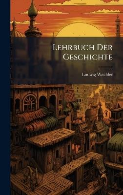 Lehrbuch Der Geschichte - Ludwig Wachler - cover