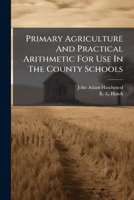 Primary Agriculture And Practical Arithmetic For Use In The County Schools - John Adam Haselwood - cover