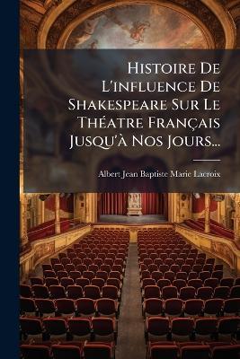 Histoire De L'influence De Shakespeare Sur Le ThÃ(c)atre Français Jusqu'Ã Nos Jours... - cover