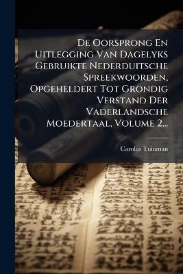De Oorsprong En Uitlegging Van Dagelyks Gebruikte Nederduitsche Spreekwoorden, Opgeheldert Tot Grondig Verstand Der Vaderlandsche Moedertaal, Volume 2... - Carolus Tuinman - cover