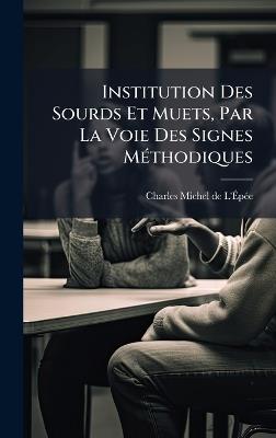 Institution Des Sourds Et Muets, Par La Voie Des Signes MÃ(c)thodiques - Charles-Michel de L'Ãpã(c)E - cover