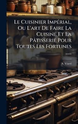 Le Cuisinier ImpÃ(c)rial, Ou L'art De Faire La Cuisine Et La Pâtisserie Pour Toutes Les Fortunes ...... - A Viard - cover