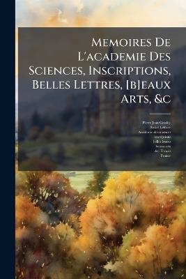 Memoires De L'academie Des Sciences, Inscriptions, Belles Lettres, [b]eaux Arts, &c - Pierre Jean Grosley,Andrã(c) Lefã(c)Vre - cover