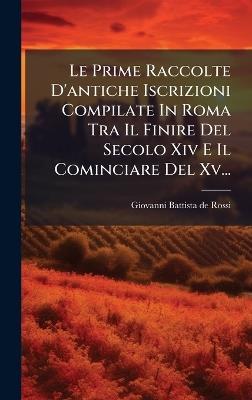 Le Prime Raccolte D'antiche Iscrizioni Compilate In Roma Tra Il Finire Del Secolo Xiv E Il Cominciare Del Xv... - cover