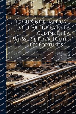 Le Cuisinier ImpÃ(c)rial, Ou L'art De Faire La Cuisine Et La Pâtisserie Pour Toutes Les Fortunes ...... - A Viard - cover