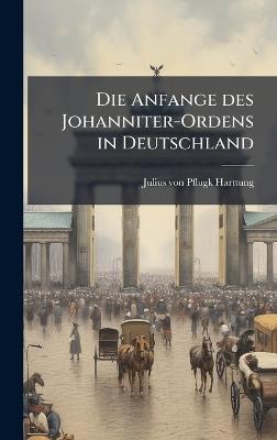 Die Anfange des Johanniter-Ordens in Deutschland - Julius Von Pflugk-Harttung - cover