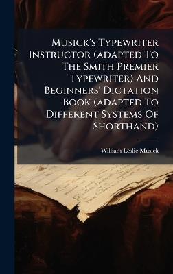Musick's Typewriter Instructor (adapted To The Smith Premier Typewriter) And Beginners' Dictation Book (adapted To Different Systems Of Shorthand) - William Leslie Musick - cover