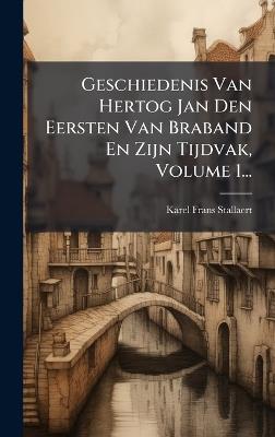 Geschiedenis Van Hertog Jan Den Eersten Van Braband En Zijn Tijdvak, Volume 1... - Karel-Frans Stallaert - cover
