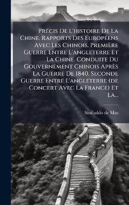 PrÃ(c)cis De L'histoire De La Chine. Rapports Des EuropÃ(c)ens Avec Les Chinois. Première Guerre Entre L'angleterre Et La Chine. Conduite Du Gouvernement Chinois Après La Guerre De 1840. Seconde Guerre Entre L'angleterre (de Concert Avec La France) Et La.. - Sinibaldo De Mas - cover