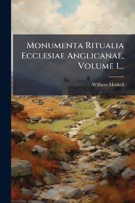 Monumenta Ritualia Ecclesiae Anglicanae, Volume 1... - William Maskell - cover