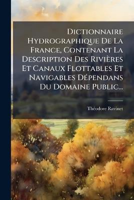 Dictionnaire Hydrographique De La France, Contenant La Description Des Rivières Et Canaux Flottables Et Navigables DÃ(c)pendans Du Domaine Public... - Thã(c)Odore Ravinet - cover