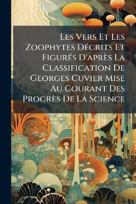 Les Vers Et Les Zoophytes DÃ(c)crits Et FigurÃ(c)s D'après La Classification De Georges Cuvier Mise Au Courant Des Progrès De La Science - Anonymous - cover