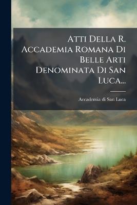 Atti Della R. Accademia Romana Di Belle Arti Denominata Di San Luca... - cover