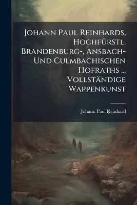 Johann Paul Reinhards, HochfÃ1/4rstl. Brandenburg-, Ansbach- Und Culmbachischen Hofraths ... Vollständige Wappenkunst - Johann Paul Reinhard - cover