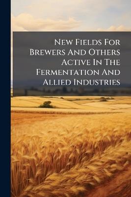 New Fields For Brewers And Others Active In The Fermentation And Allied Industries - Anonymous - cover