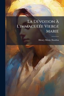 La DÃ(c)votion Ã L'immaculÃ(c)e Vierge Marie - Henry-Marie Boudon - cover