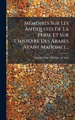 MÃ(c)moires Sur Les AntiquitÃ(c)s De La Perse Et Sur L'histoire Des Arabes Avant Mahomet... - cover