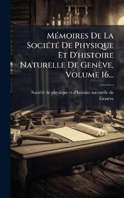 MÃ(c)moires De La SociÃ(c)tÃ(c) De Physique Et D'histoire Naturelle De Genève, Volume 16... - cover