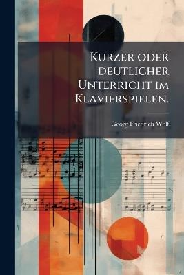 Kurzer oder deutlicher Unterricht im Klavierspielen. - Georg Friedrich Wolf - cover