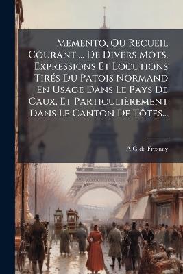 Memento, Ou Recueil Courant ... De Divers Mots, Expressions Et Locutions TirÃ(c)s Du Patois Normand En Usage Dans Le Pays De Caux, Et Particulièrement Dans Le Canton De TÃ´tes... - cover