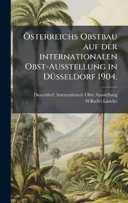 Ã-sterreichs Obstbau auf der internationalen Obst-Ausstellung in DÃ1/4sseldorf 1904. - Dusseldorf Interna Obst-Ausstellung,Wilhelm Lauche - cover