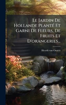 Le Jardin De Hollande PlantÃ(c) Et Garni De Fleurs, De Fruits Et D'orangeries... - Henrik Van Oosten - cover