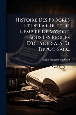 Histoire Des Progrès Et De La Chute De L'empire De Mysore, Sous Les Règnes D'd'hyder-aly Et Tippoo-saïb... - Joseph-François Michaud - cover