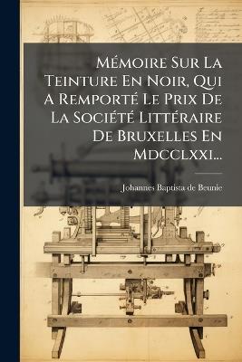 MÃ(c)moire Sur La Teinture En Noir, Qui A RemportÃ(c) Le Prix De La SociÃ(c)tÃ(c) LittÃ(c)raire De Bruxelles En Mdcclxxi... - cover