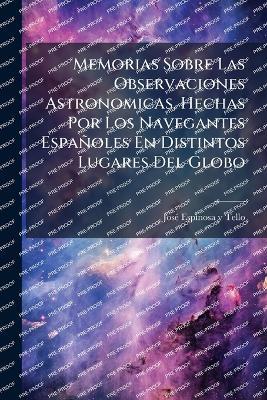 Memorias Sobre Las Observaciones Astronomicas, Hechas Por Los Navegantes Españoles En Distintos Lugares Del Globo - cover