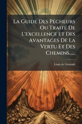 La Guide Des PÃ(c)cheurs Ou TraitÃ(c) De L'excellence Et Des Avantages De La Vertu Et Des Chemins...... - Louis De Grenade - cover