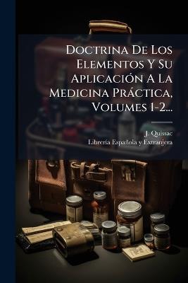 Doctrina De Los Elementos Y Su AplicaciÃ3n A La Medicina Pràctica, Volumes 1-2... - J Quissac - cover