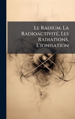 Le Radium, La RadioactivitÃ(c), Les Radiations, L'ionisation - Anonymous - cover