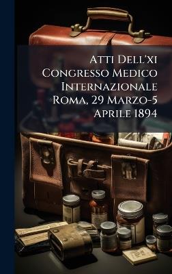Atti Dell'xi Congresso Medico Internazionale Roma, 29 Marzo-5 Aprile 1894 - Anonymous - cover
