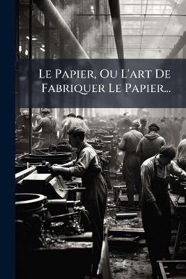 Le Papier, Ou L'art De Fabriquer Le Papier... - Anonymous - cover