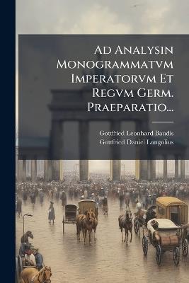 Ad Analysin Monogrammatvm Imperatorvm Et Regvm Germ. Praeparatio... - Gottfried Leonhard Baudis - cover
