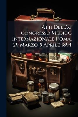 Atti Dell'xi Congresso Medico Internazionale Roma, 29 Marzo-5 Aprile 1894 - Anonymous - cover