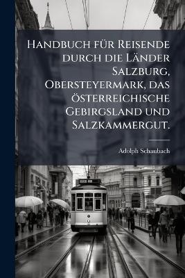 Handbuch fÃ1/4r Reisende durch die Länder Salzburg, Obersteyermark, das österreichische Gebirgsland und Salzkammergut. - Adolph Schaubach - cover