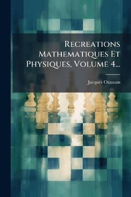 Recreations Mathematiques Et Physiques, Volume 4... - Jacques Ozanam - cover